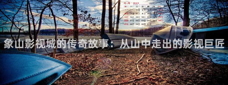 1313伦理影院：象山影视城的传奇故事：从山中走出的影视巨匠