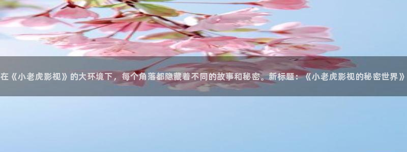 在线伦理影院：在《小老虎影视》的大环境下，每个角落都隐藏着不同的故事和秘密。新标题：《小老虎影视的秘密世界》