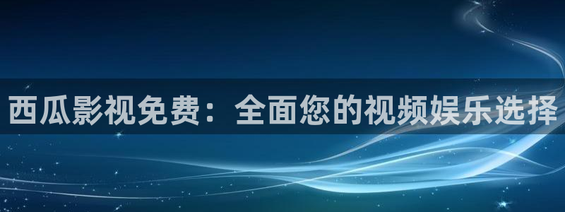 四虎伦理影院：西瓜影视免费：全面您的视频娱乐选择