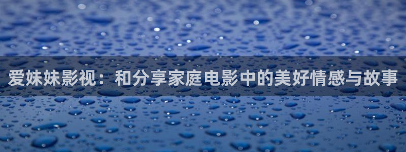 伦理影片免费观看：爱妹妹影视：和分享家庭电影中的美好情感与故事